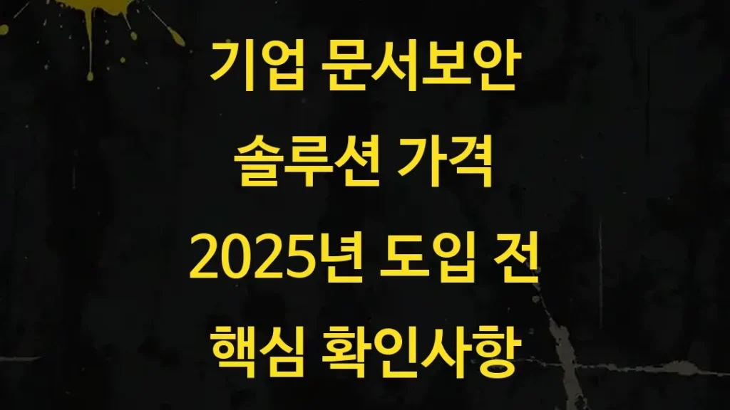 기업 문서보안 솔루션 가격 2025년 도입 전 핵심 확인사항