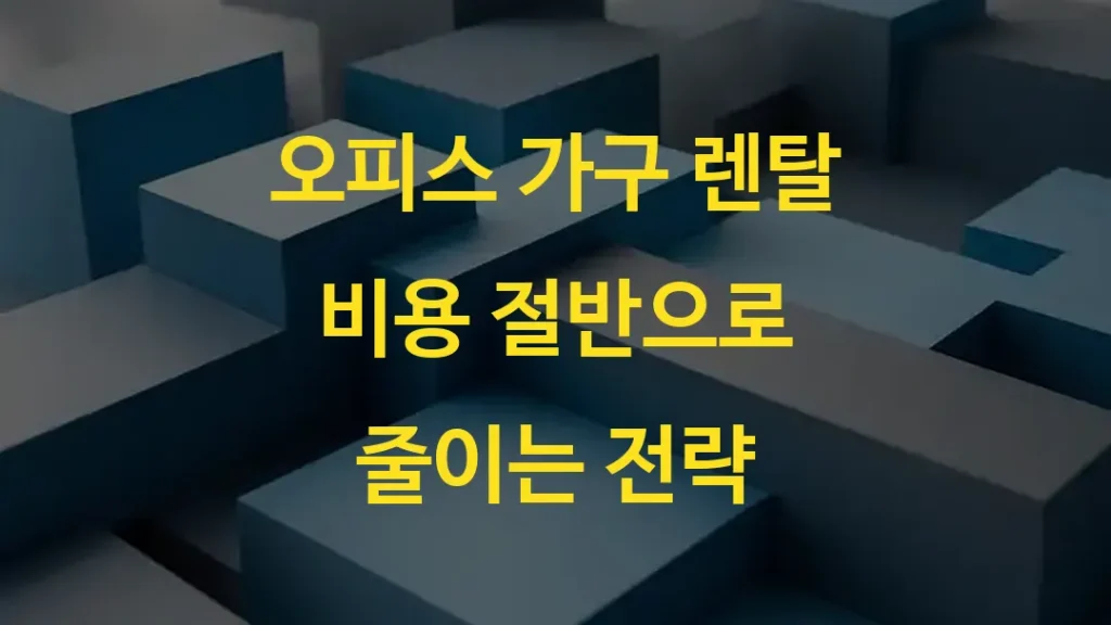 오피스 가구 렌탈 비용 절반으로 줄이는 전략